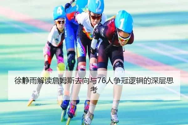 徐静雨解读詹姆斯去向与76人争冠逻辑的深层思考
