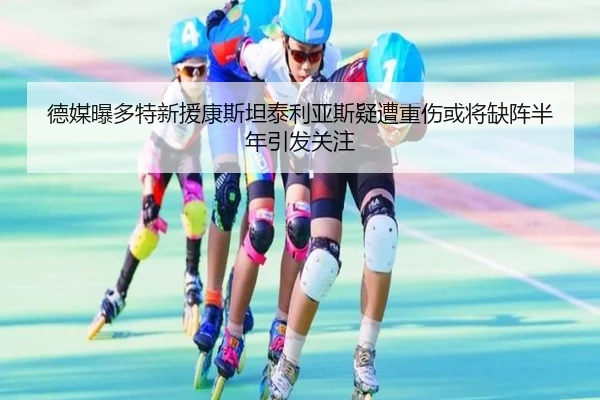 德媒曝多特新援康斯坦泰利亚斯疑遭重伤或将缺阵半年引发关注