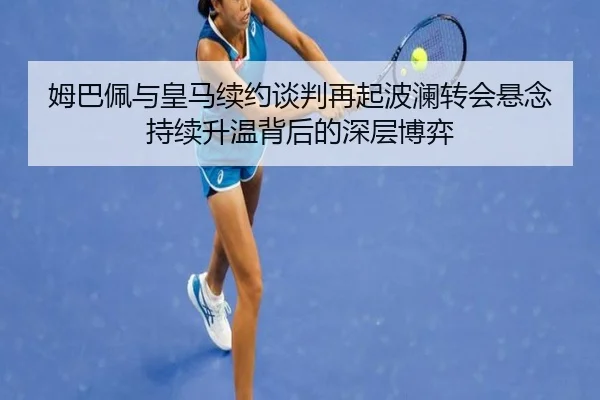 姆巴佩与皇马续约谈判再起波澜转会悬念持续升温背后的深层博弈