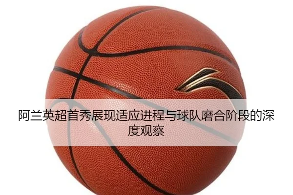 阿兰英超首秀展现适应进程与球队磨合阶段的深度观察
