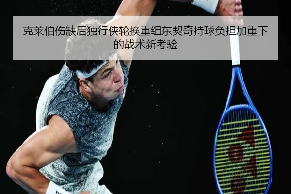 克莱伯伤缺后独行侠轮换重组东契奇持球负担加重下的战术新考验